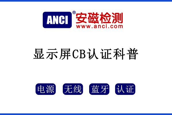 顯示屏做CB認(rèn)證，保姆級攻略來了！